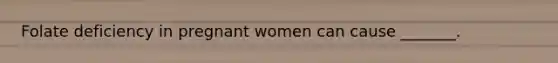 Folate deficiency in pregnant women can cause _______.