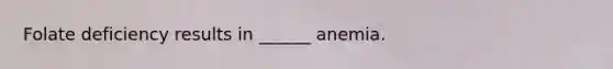 Folate deficiency results in ______ anemia.