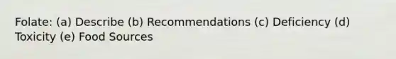 Folate: (a) Describe (b) Recommendations (c) Deficiency (d) Toxicity (e) Food Sources