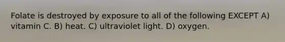 Folate is destroyed by exposure to all of the following EXCEPT A) vitamin C. B) heat. C) ultraviolet light. D) oxygen.