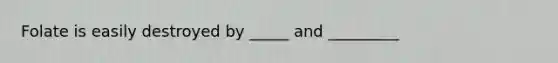Folate is easily destroyed by _____ and _________