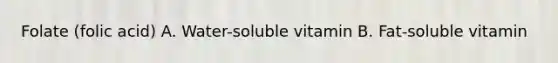 Folate (folic acid) A. Water-soluble vitamin B. Fat-soluble vitamin