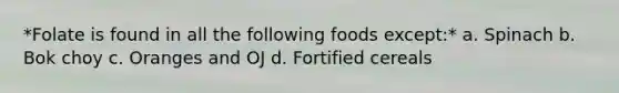 *Folate is found in all the following foods except:* a. Spinach b. Bok choy c. Oranges and OJ d. Fortified cereals