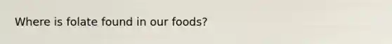 Where is folate found in our foods?