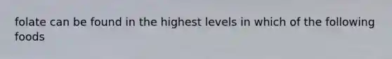 folate can be found in the highest levels in which of the following foods