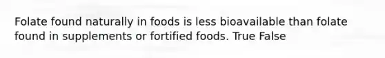 Folate found naturally in foods is less bioavailable than folate found in supplements or fortified foods. True False