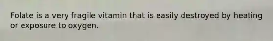 Folate is a very fragile vitamin that is easily destroyed by heating or exposure to oxygen.