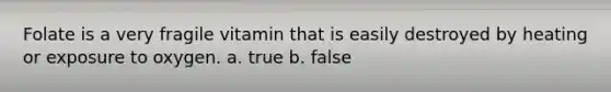 Folate is a very fragile vitamin that is easily destroyed by heating or exposure to oxygen. a. true b. false