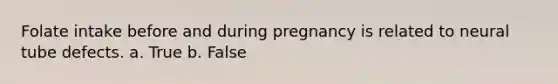 Folate intake before and during pregnancy is related to neural tube defects. a. True b. False