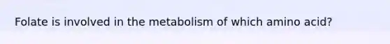 Folate is involved in the metabolism of which amino acid?