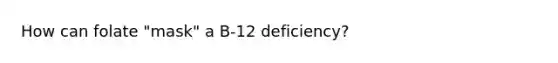 How can folate "mask" a B-12 deficiency?