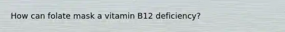How can folate mask a vitamin B12 deficiency?