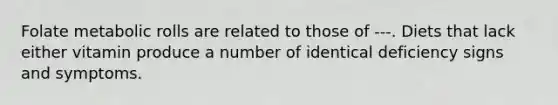 Folate metabolic rolls are related to those of ---. Diets that lack either vitamin produce a number of identical deficiency signs and symptoms.
