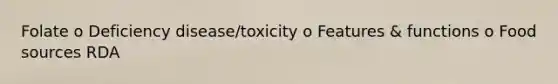 Folate o Deficiency disease/toxicity o Features & functions o Food sources RDA