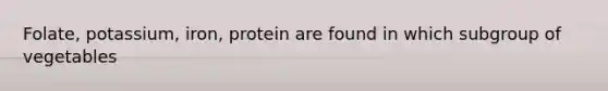 Folate, potassium, iron, protein are found in which subgroup of vegetables