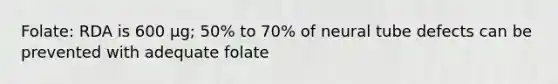 Folate: RDA is 600 µg; 50% to 70% of neural tube defects can be prevented with adequate folate