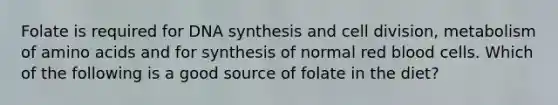 Folate is required for DNA synthesis and cell division, metabolism of amino acids and for synthesis of normal red blood cells. Which of the following is a good source of folate in the diet?