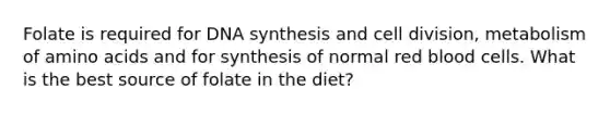 Folate is required for DNA synthesis and cell division, metabolism of amino acids and for synthesis of normal red blood cells. What is the best source of folate in the diet?