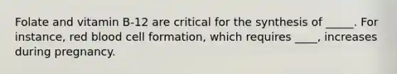 Folate and vitamin B-12 are critical for the synthesis of _____. For instance, red blood cell formation, which requires ____, increases during pregnancy.