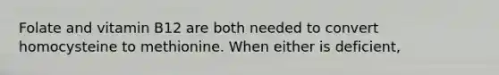 Folate and vitamin B12 are both needed to convert homocysteine to methionine. When either is deficient,