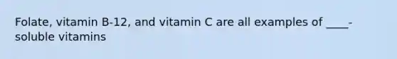 Folate, vitamin B-12, and vitamin C are all examples of ____-soluble vitamins