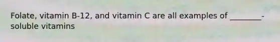 Folate, vitamin B-12, and vitamin C are all examples of ________-soluble vitamins