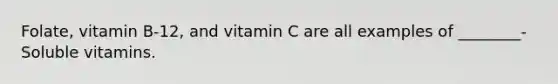 Folate, vitamin B-12, and vitamin C are all examples of ________-Soluble vitamins.