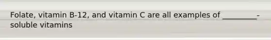 Folate, vitamin B-12, and vitamin C are all examples of _________- soluble vitamins