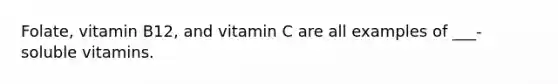 Folate, vitamin B12, and vitamin C are all examples of ___-soluble vitamins.