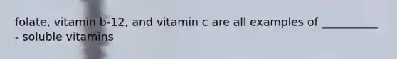 folate, vitamin b-12, and vitamin c are all examples of __________ - soluble vitamins