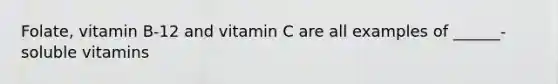 Folate, vitamin B-12 and vitamin C are all examples of ______- soluble vitamins