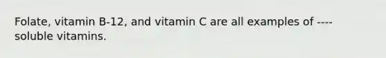 Folate, vitamin B-12, and vitamin C are all examples of ---- soluble vitamins.