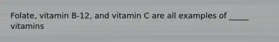 Folate, vitamin B-12, and vitamin C are all examples of _____ vitamins