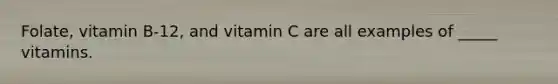 Folate, vitamin B-12, and vitamin C are all examples of _____ vitamins.