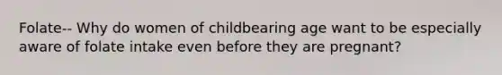 Folate-- Why do women of childbearing age want to be especially aware of folate intake even before they are pregnant?