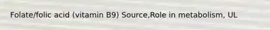 Folate/folic acid (vitamin B9) Source,Role in metabolism, UL