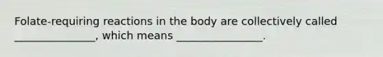 Folate-requiring reactions in the body are collectively called _______________, which means ________________.