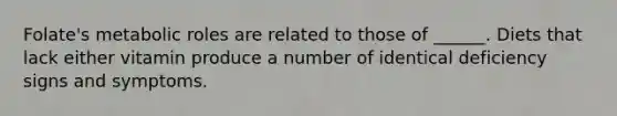 Folate's metabolic roles are related to those of ______. Diets that lack either vitamin produce a number of identical deficiency signs and symptoms.