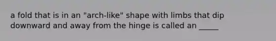 a fold that is in an "arch-like" shape with limbs that dip downward and away from the hinge is called an _____