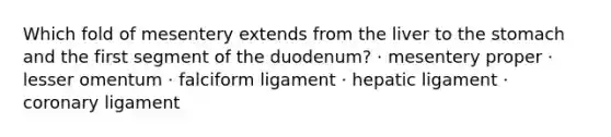 Which fold of mesentery extends from the liver to the stomach and the first segment of the duodenum? · mesentery proper · lesser omentum · falciform ligament · hepatic ligament · coronary ligament