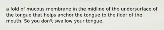 a fold of mucous membrane in the midline of the undersurface of the tongue that helps anchor the tongue to the floor of <a href='https://www.questionai.com/knowledge/krBoWYDU6j-the-mouth' class='anchor-knowledge'>the mouth</a>. So you don't swallow your tongue.