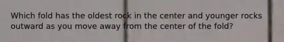 Which fold has the oldest rock in the center and younger rocks outward as you move away from the center of the fold?