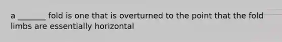 a _______ fold is one that is overturned to the point that the fold limbs are essentially horizontal