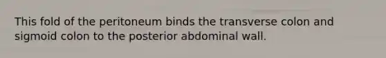 This fold of the peritoneum binds the transverse colon and sigmoid colon to the posterior abdominal wall.