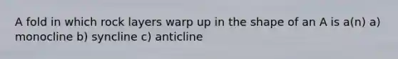 A fold in which rock layers warp up in the shape of an A is a(n) a) monocline b) syncline c) anticline