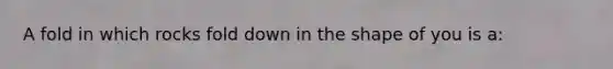 A fold in which rocks fold down in the shape of you is a: