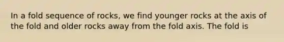 In a fold sequence of rocks, we find younger rocks at the axis of the fold and older rocks away from the fold axis. The fold is