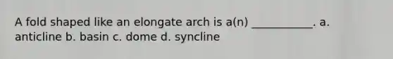 A fold shaped like an elongate arch is a(n) ___________. a. anticline b. basin c. dome d. syncline