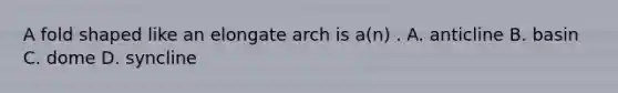 A fold shaped like an elongate arch is a(n) . A. anticline B. basin C. dome D. syncline