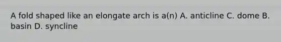 A fold shaped like an elongate arch is a(n) A. anticline C. dome B. basin D. syncline